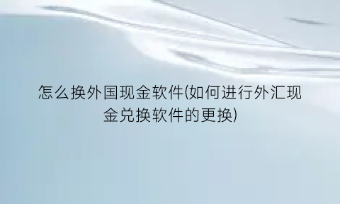 怎么换外国现金软件(如何进行外汇现金兑换软件的更换)