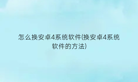 “怎么换安卓4系统软件(换安卓4系统软件的方法)