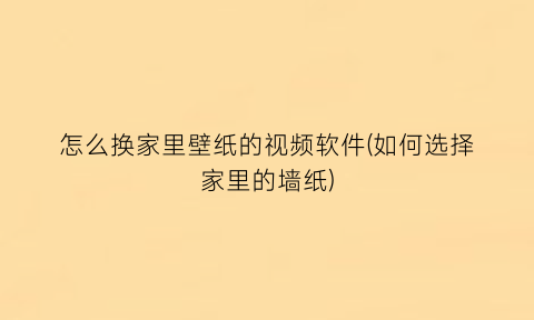 怎么换家里壁纸的视频软件(如何选择家里的墙纸)