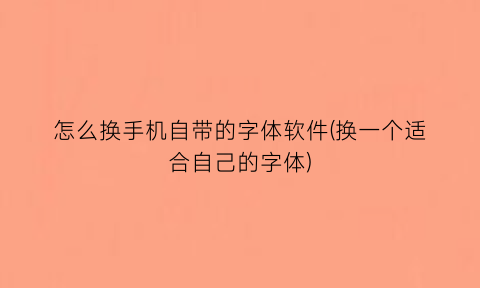 怎么换手机自带的字体软件(换一个适合自己的字体)