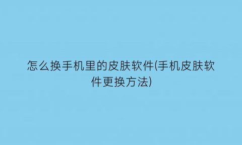 怎么换手机里的皮肤软件(手机皮肤软件更换方法)