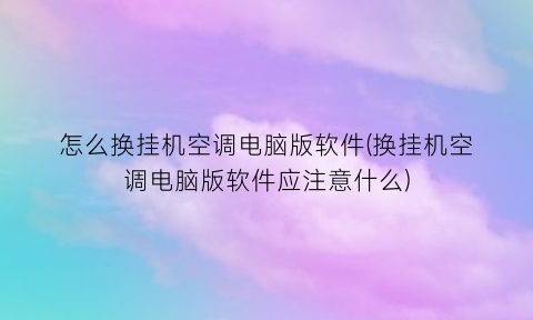 “怎么换挂机空调电脑版软件(换挂机空调电脑版软件应注意什么)