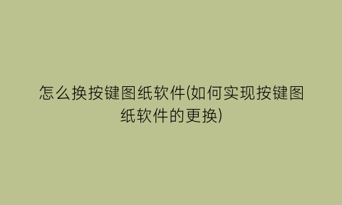 怎么换按键图纸软件(如何实现按键图纸软件的更换)