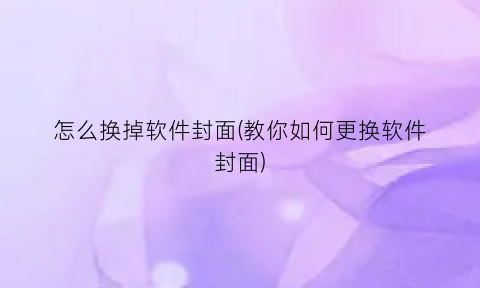 “怎么换掉软件封面(教你如何更换软件封面)
