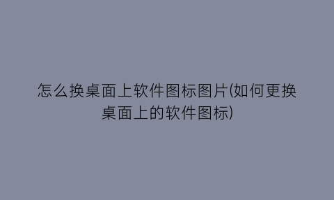 怎么换桌面上软件图标图片(如何更换桌面上的软件图标)