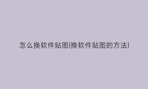 “怎么换软件贴图(换软件贴图的方法)