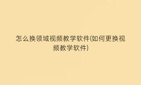 怎么换领域视频教学软件(如何更换视频教学软件)