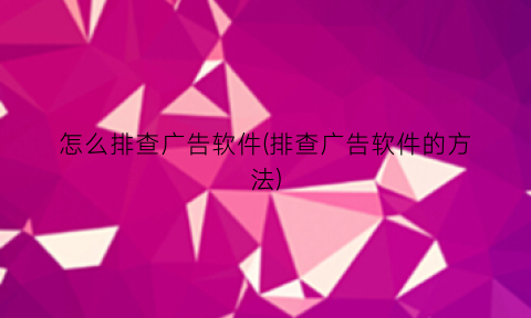 怎么排查广告软件(排查广告软件的方法)