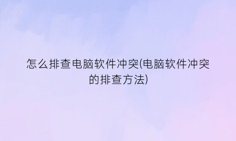 怎么排查电脑软件冲突(电脑软件冲突的排查方法)