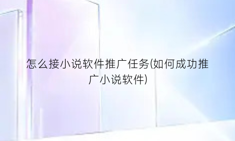 怎么接小说软件推广任务(如何成功推广小说软件)