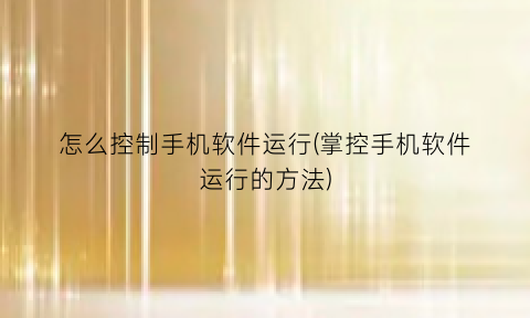 怎么控制手机软件运行(掌控手机软件运行的方法)