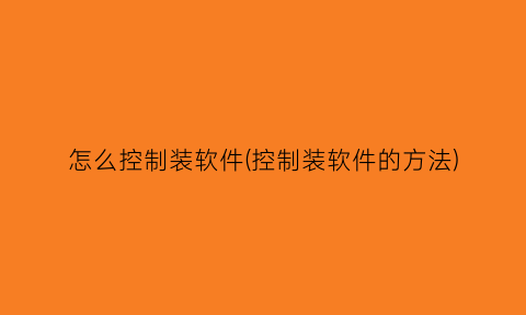 “怎么控制装软件(控制装软件的方法)