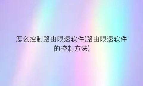 怎么控制路由限速软件(路由限速软件的控制方法)