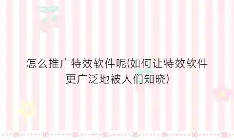 “怎么推广特效软件呢(如何让特效软件更广泛地被人们知晓)