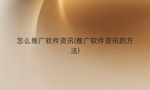 “怎么推广软件资讯(推广软件资讯的方法)