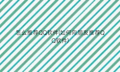 “怎么推荐QQ软件(如何向朋友推荐QQ软件)