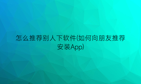 怎么推荐别人下软件(如何向朋友推荐安装App)