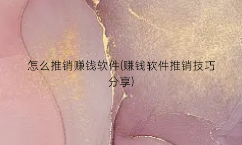 “怎么推销赚钱软件(赚钱软件推销技巧分享)