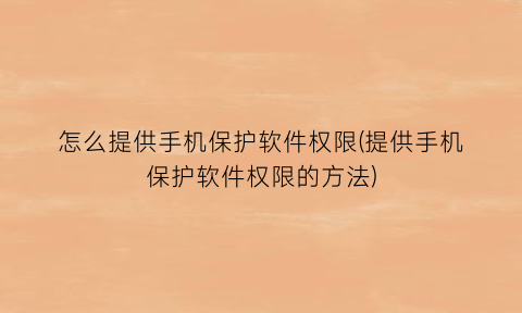 怎么提供手机保护软件权限(提供手机保护软件权限的方法)