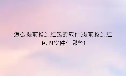 怎么提前抢到红包的软件(提前抢到红包的软件有哪些)