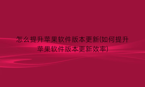 怎么提升苹果软件版本更新(如何提升苹果软件版本更新效率)