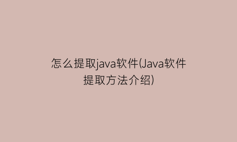 怎么提取java软件(Java软件提取方法介绍)