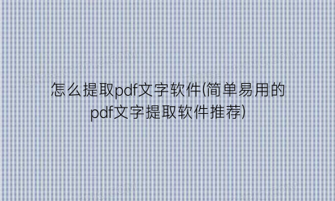 怎么提取pdf文字软件(简单易用的pdf文字提取软件推荐)