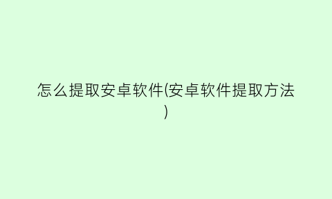 怎么提取安卓软件(安卓软件提取方法)