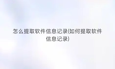 怎么提取软件信息记录(如何提取软件信息记录)