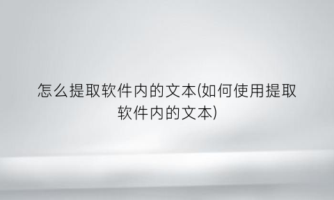 “怎么提取软件内的文本(如何使用提取软件内的文本)