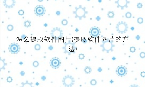 怎么提取软件图片(提取软件图片的方法)