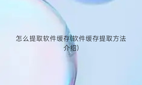 “怎么提取软件缓存(软件缓存提取方法介绍)