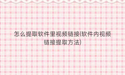 怎么提取软件里视频链接(软件内视频链接提取方法)