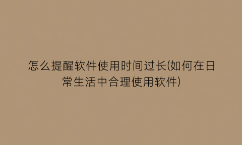 怎么提醒软件使用时间过长(如何在日常生活中合理使用软件)