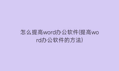 怎么提高word办公软件(提高word办公软件的方法)