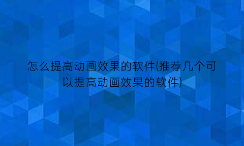 怎么提高动画效果的软件(推荐几个可以提高动画效果的软件)