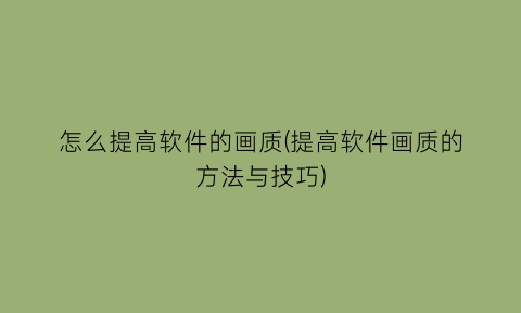 怎么提高软件的画质(提高软件画质的方法与技巧)