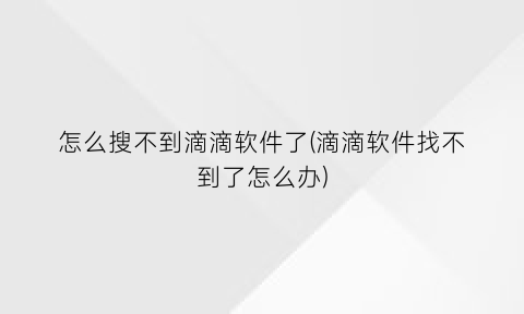 怎么搜不到滴滴软件了(滴滴软件找不到了怎么办)