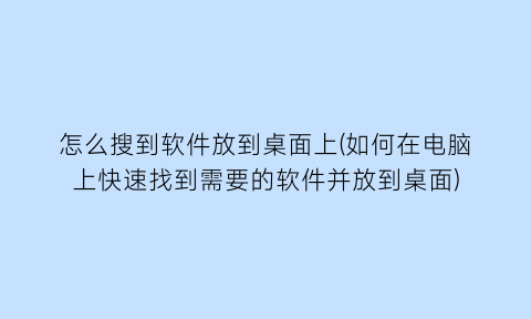 怎么搜到软件放到桌面上(如何在电脑上快速找到需要的软件并放到桌面)