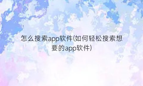 怎么搜索app软件(如何轻松搜索想要的app软件)