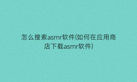 怎么搜索asmr软件(如何在应用商店下载asmr软件)