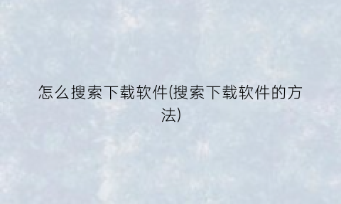 怎么搜索下载软件(搜索下载软件的方法)