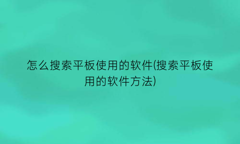 怎么搜索平板使用的软件(搜索平板使用的软件方法)