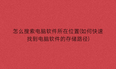 怎么搜索电脑软件所在位置(如何快速找到电脑软件的存储路径)