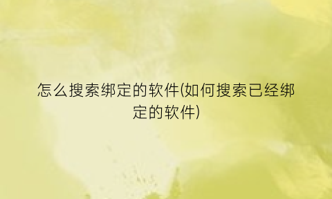 “怎么搜索绑定的软件(如何搜索已经绑定的软件)