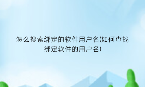 “怎么搜索绑定的软件用户名(如何查找绑定软件的用户名)