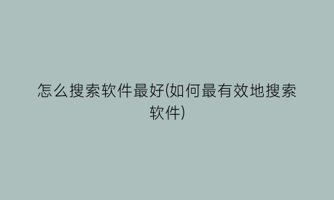 怎么搜索软件最好(如何最有效地搜索软件)
