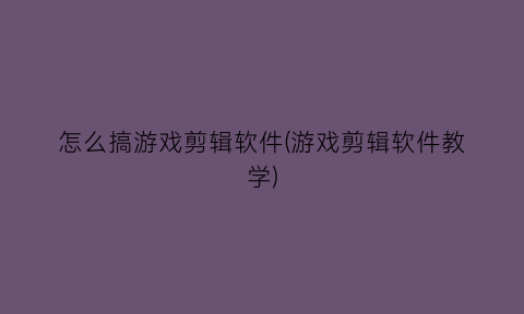 怎么搞游戏剪辑软件(游戏剪辑软件教学)