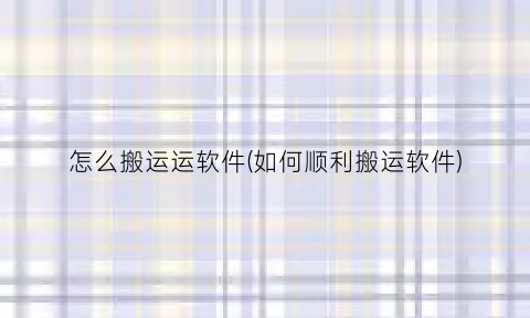 “怎么搬运运软件(如何顺利搬运软件)
