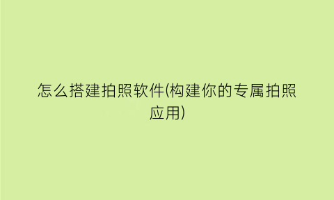 怎么搭建拍照软件(构建你的专属拍照应用)